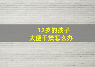 12岁的孩子大便干燥怎么办