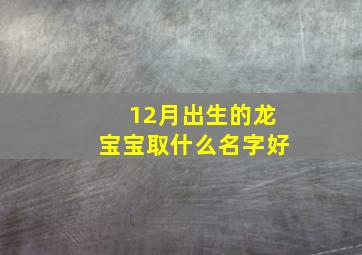 12月出生的龙宝宝取什么名字好