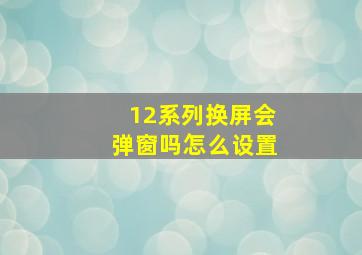 12系列换屏会弹窗吗怎么设置