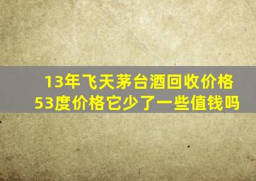 13年飞天茅台酒回收价格53度价格它少了一些值钱吗