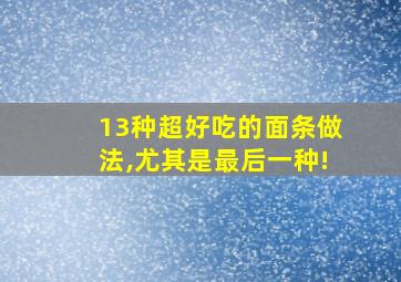 13种超好吃的面条做法,尤其是最后一种!