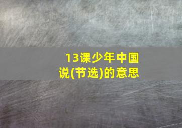 13课少年中国说(节选)的意思