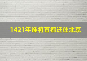 1421年谁将首都迁往北京