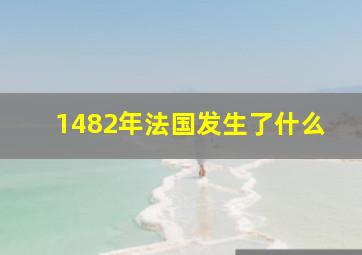 1482年法国发生了什么