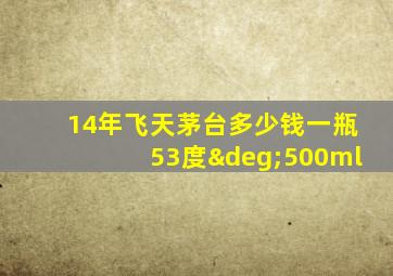 14年飞天茅台多少钱一瓶53度°500ml