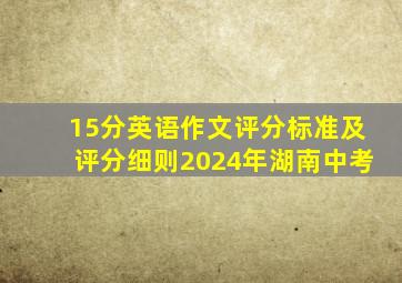 15分英语作文评分标准及评分细则2024年湖南中考