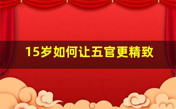 15岁如何让五官更精致