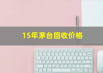 15年茅台回收价格