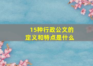 15种行政公文的定义和特点是什么