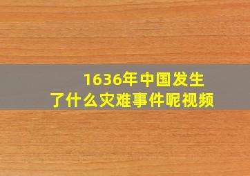 1636年中国发生了什么灾难事件呢视频