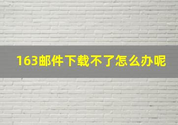 163邮件下载不了怎么办呢