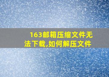 163邮箱压缩文件无法下载,如何解压文件