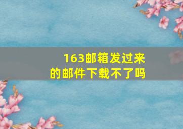 163邮箱发过来的邮件下载不了吗