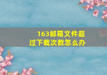 163邮箱文件超过下载次数怎么办