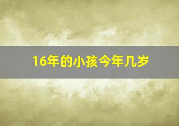 16年的小孩今年几岁