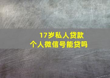 17岁私人贷款个人微信号能贷吗