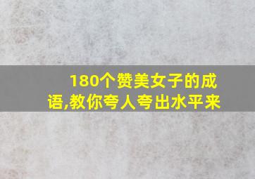 180个赞美女子的成语,教你夸人夸出水平来