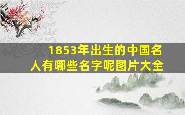 1853年出生的中国名人有哪些名字呢图片大全