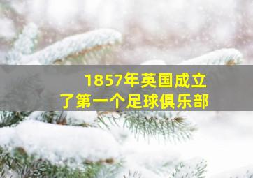 1857年英国成立了第一个足球俱乐部