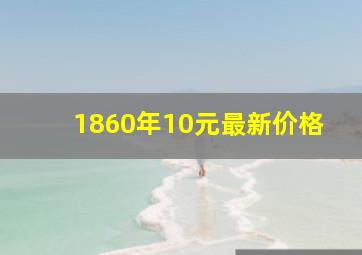 1860年10元最新价格