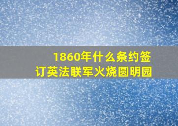 1860年什么条约签订英法联军火烧圆明园