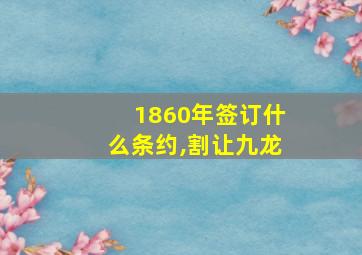 1860年签订什么条约,割让九龙