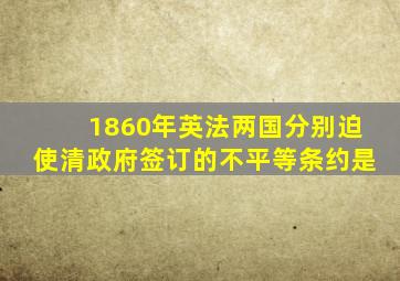 1860年英法两国分别迫使清政府签订的不平等条约是