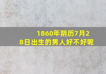 1860年阴历7月28日出生的男人好不好呢