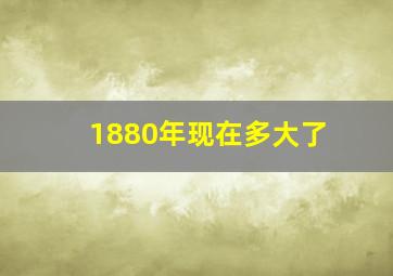 1880年现在多大了