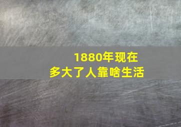 1880年现在多大了人靠啥生活