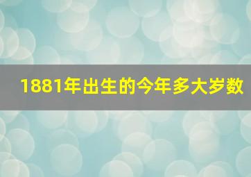 1881年出生的今年多大岁数