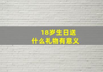 18岁生日送什么礼物有意义