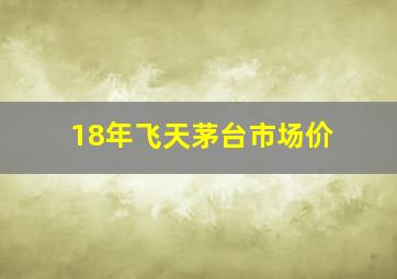 18年飞天茅台市场价