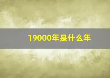 19000年是什么年