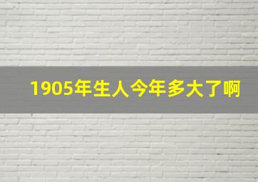 1905年生人今年多大了啊