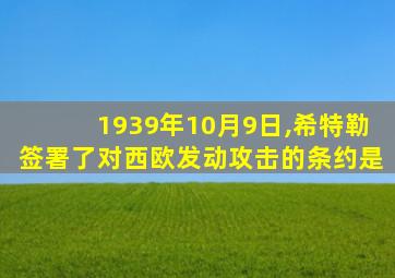 1939年10月9日,希特勒签署了对西欧发动攻击的条约是