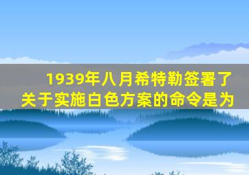 1939年八月希特勒签署了关于实施白色方案的命令是为