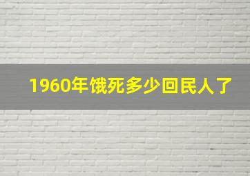 1960年饿死多少回民人了