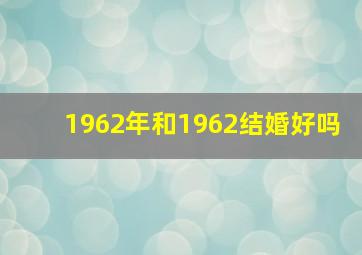 1962年和1962结婚好吗