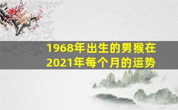 1968年出生的男猴在2021年每个月的运势