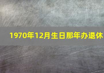 1970年12月生日那年办退休