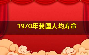 1970年我国人均寿命