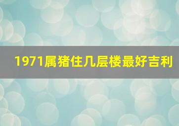 1971属猪住几层楼最好吉利