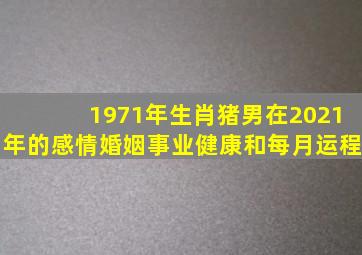 1971年生肖猪男在2021年的感情婚姻事业健康和每月运程