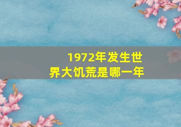 1972年发生世界大饥荒是哪一年