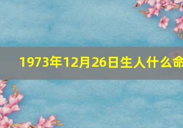 1973年12月26日生人什么命