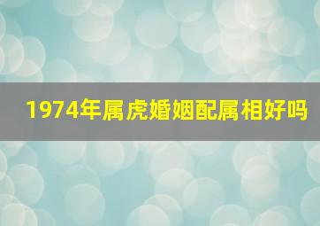 1974年属虎婚姻配属相好吗