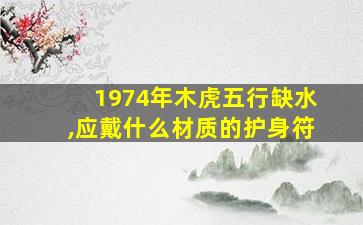 1974年木虎五行缺水,应戴什么材质的护身符