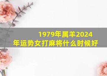 1979年属羊2024年运势女打麻将什么时候好