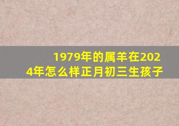 1979年的属羊在2024年怎么样正月初三生孩子